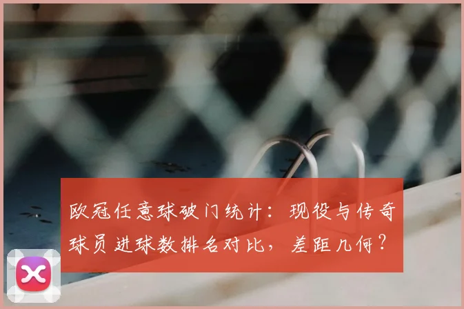 欧冠任意球破门统计：现役与传奇球员进球数排名对比，差距几何？