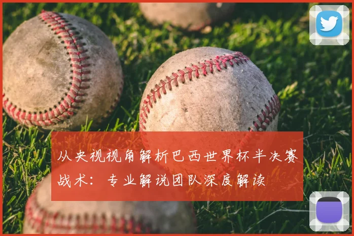 从央视视角解析巴西世界杯半决赛战术：专业解说团队深度解读