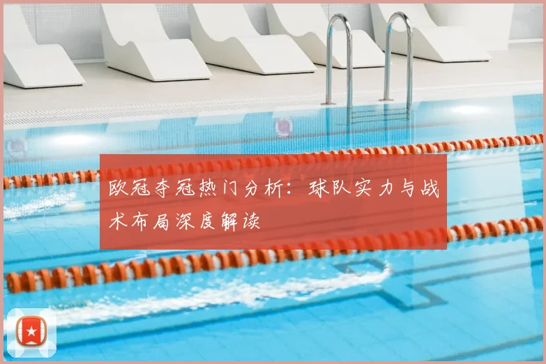 欧冠夺冠热门分析：球队实力与战术布局深度解读