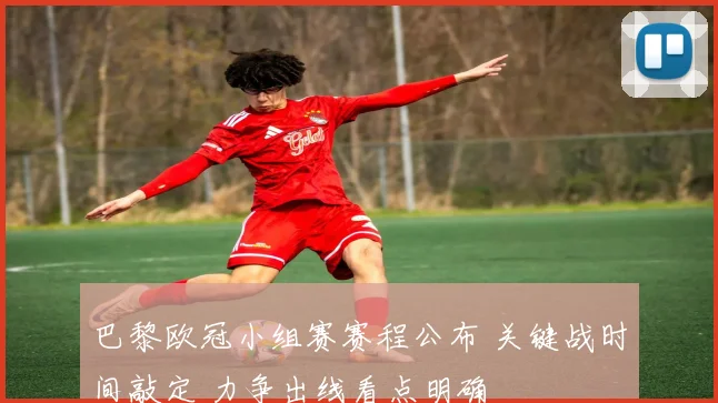 巴黎欧冠小组赛赛程公布 关键战时间敲定 力争出线看点明确