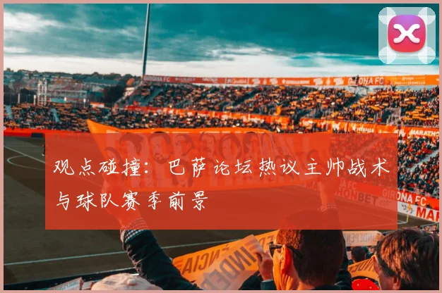 观点碰撞：巴萨论坛热议主帅战术与球队赛季前景