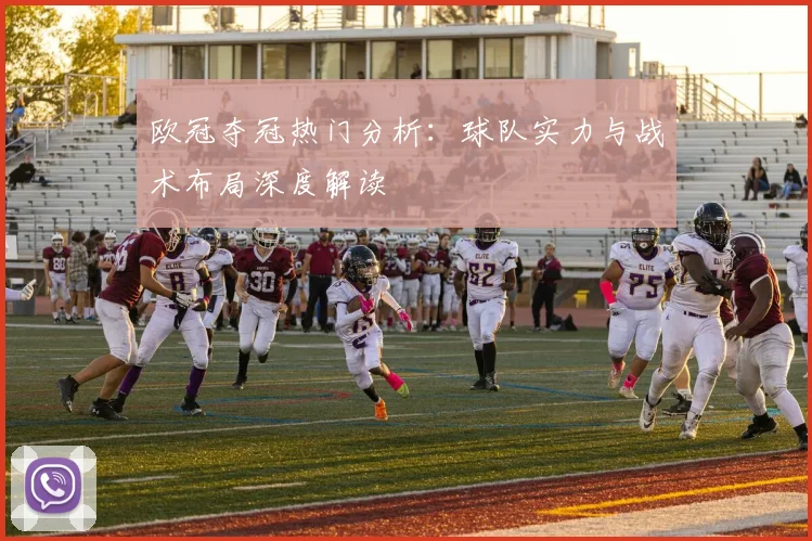 欧冠夺冠热门分析：球队实力与战术布局深度解读