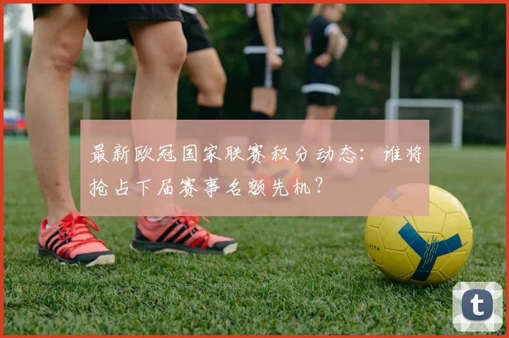 最新欧冠国家联赛积分动态：谁将抢占下届赛事名额先机？