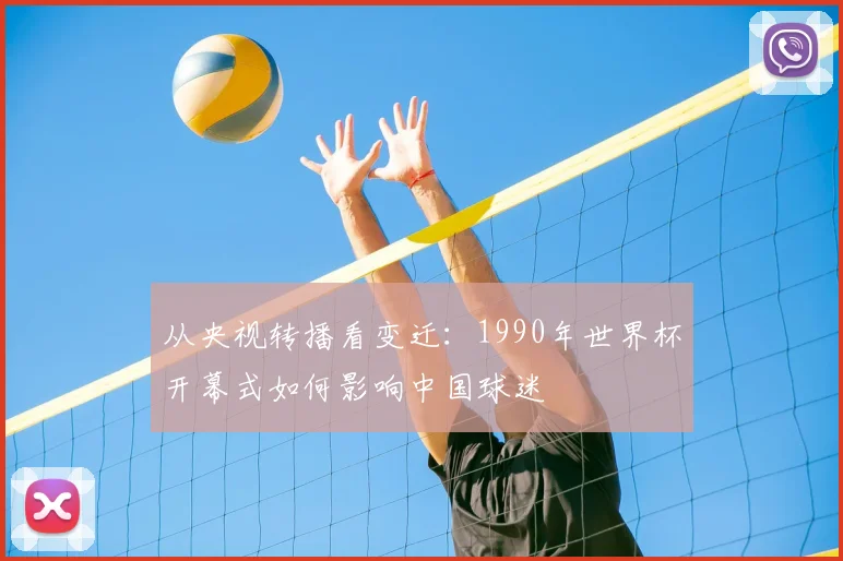从央视转播看变迁：1990年世界杯开幕式如何影响中国球迷