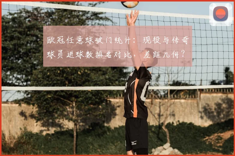 欧冠任意球破门统计：现役与传奇球员进球数排名对比，差距几何？