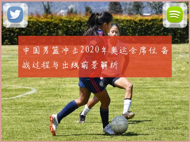 中国男篮冲击2020年奥运会席位 备战过程与出线前景解析