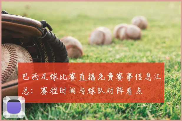 巴西足球比赛直播免费赛事信息汇总：赛程时间与球队对阵看点