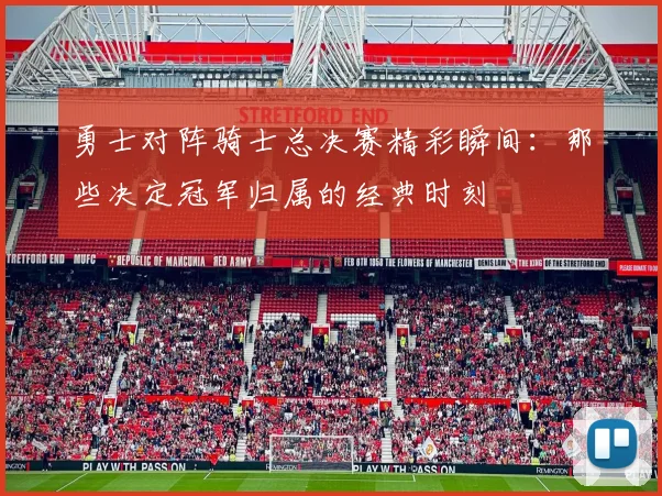 勇士对阵骑士总决赛精彩瞬间：那些决定冠军归属的经典时刻