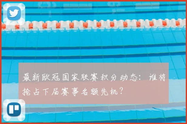 最新欧冠国家联赛积分动态：谁将抢占下届赛事名额先机？