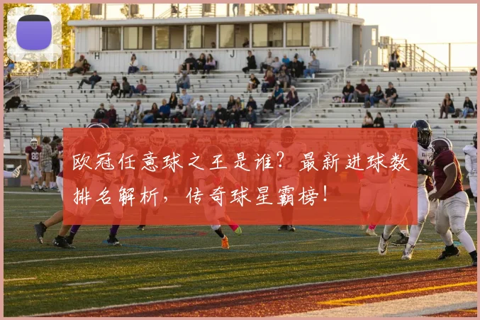 欧冠任意球之王是谁？最新进球数排名解析，传奇球星霸榜！