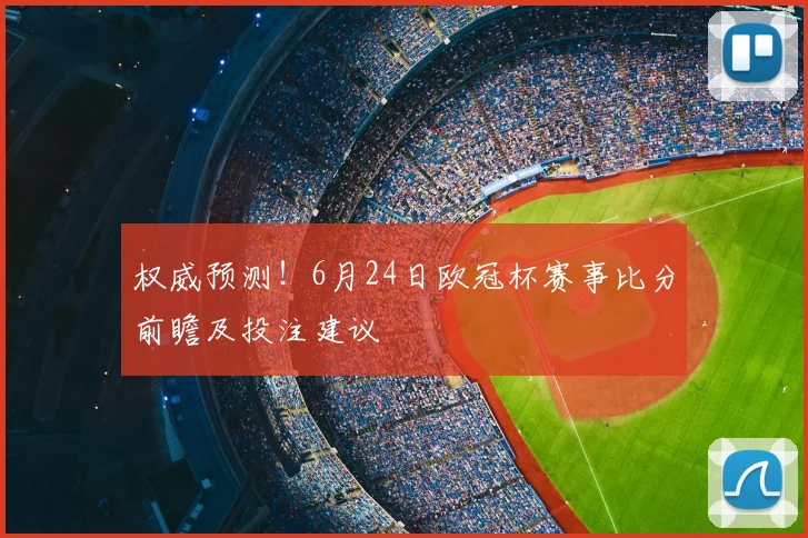 权威预测！6月24日欧冠杯赛事比分前瞻及投注建议